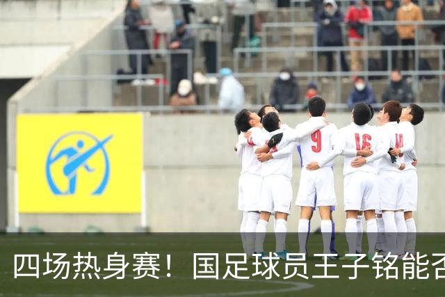 四场热身赛！国足球员王子铭能否助成都蓉城冲刺冠军