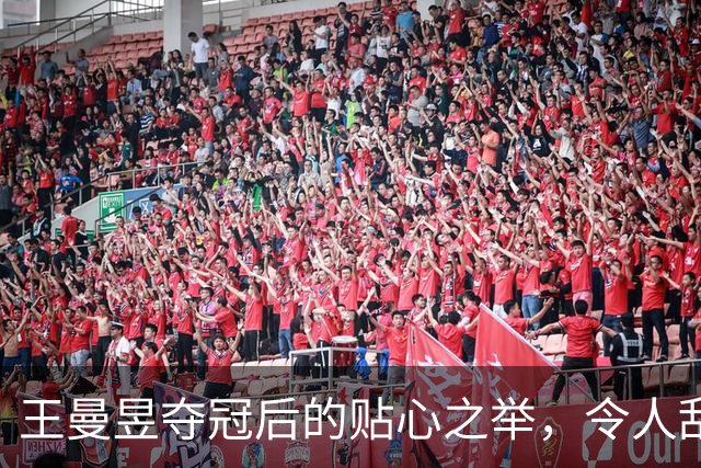 王曼昱夺冠后的贴心之举，令人刮目相看