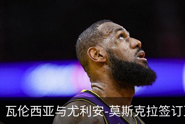 瓦伦西亚与尤利安-莫斯克拉签订至2029年合同，吸引多方关注